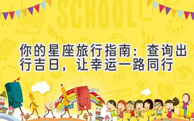 你的星座旅行指南:查询出行吉日,让幸运一路同行