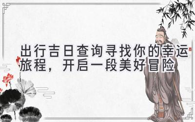 出行吉日查询- 寻找你的幸运旅程,开启一段美好冒险