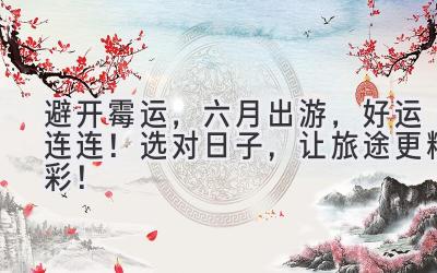 避开霉运,六月出游,好运连连!选对日子,让旅途更精彩!
