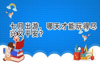   七月出游，哪天才能玩得尽兴又平安？  