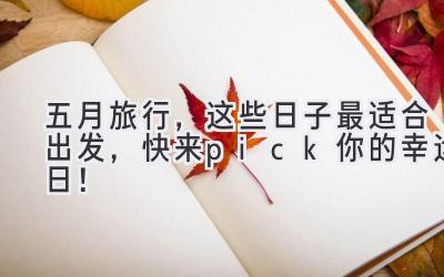 五月旅行,这些日子最适合出发,快来pick你的幸运日!