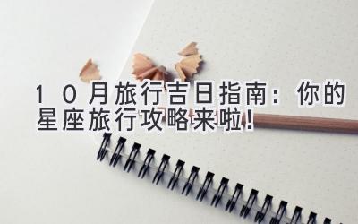 10月旅行吉日指南:你的星座旅行攻略来啦!