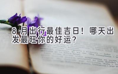 8月出行最佳吉日!哪天出发最旺你的好运?