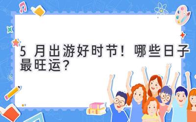 5月出游好时节!哪些日子最旺运?