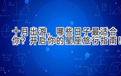 十月出游,哪些日子最适合你?开启你的星座旅行指南!