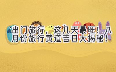 出门旅行,这几天最旺!八月份旅行黄道吉日大揭秘!