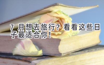 7月想去旅行?看看这些日子最适合你!