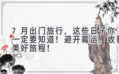 7月出门旅行,这些日子你一定要知道!避开霉运,收获美好旅程!