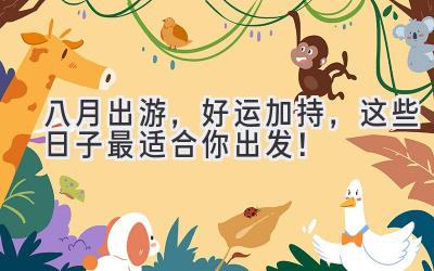 八月出游,好运加持,这些日子最适合你出发!