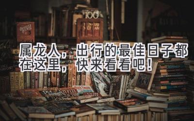 属龙人,出行的最佳日子都在这里,快来看看吧!