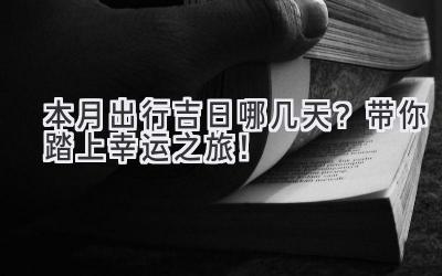 本月出行吉日哪几天?带你踏上幸运之旅!