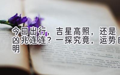 今曰出行,吉星高照,还是凶兆连连?一探究竟,运势自明