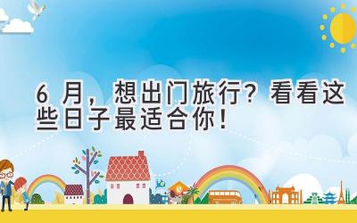 6月,想出门旅行?看看这些日子最适合你!