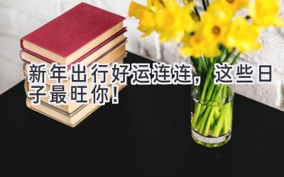 新年出行好运连连,这些日子最旺你!
