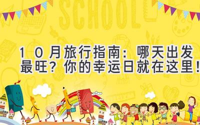 10月旅行指南:哪天出发最旺?你的幸运日就在这里!
