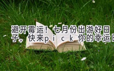 避开霉运!七月份出游好日子,快来pick你的幸运日