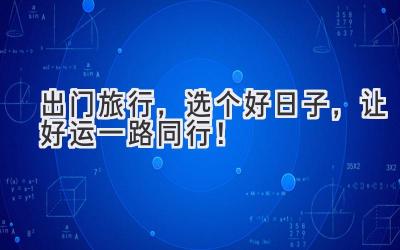 出门旅行,选个好日子,让好运一路同行!