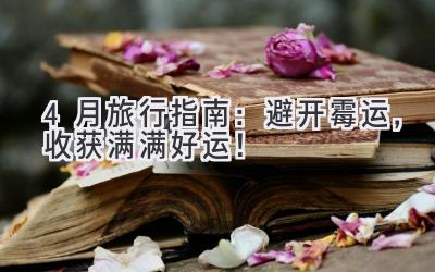 4月旅行指南:避开霉运,收获满满好运!