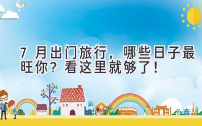 7月出门旅行,哪些日子最旺你?看这里就够了!