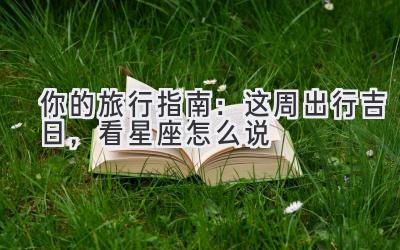 你的旅行指南:这周出行吉日,看星座怎么说