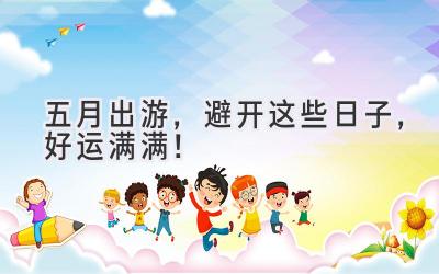五月出游,避开这些日子,好运满满!