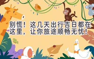 别慌!这几天出行吉日都在这里,让你旅途顺畅无忧!