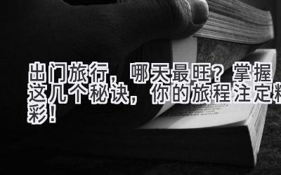 出门旅行,哪天最旺?掌握这几个秘诀,你的旅程注定精彩!