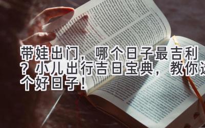 带娃出门,哪个日子最吉利?小儿出行吉日宝典,教你选个好日子!