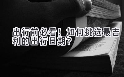 出行前必看!如何挑选最吉利的出行日期?