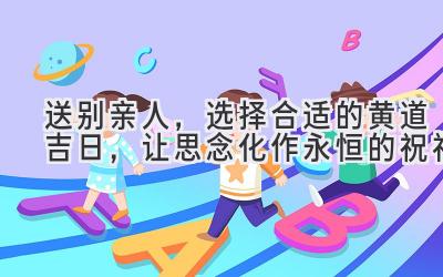 送别亲人,选择合适的黄道吉日,让思念化作永恒的祝福