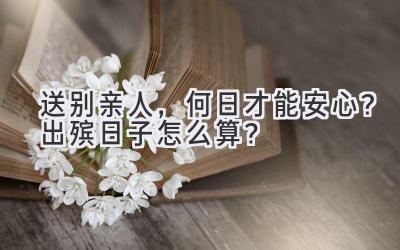 送别亲人,何日才能安心?出殡日子怎么算?