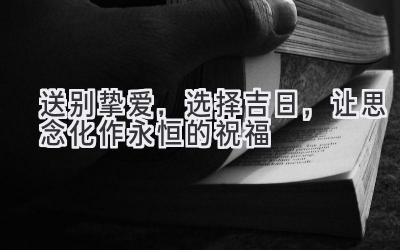   送别挚爱，选择吉日，让思念化作永恒的祝福 