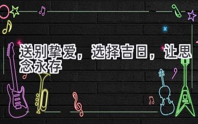   送别挚爱，选择吉日，让思念永存 