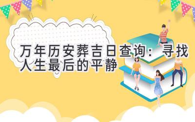 万年历安葬吉日查询:寻找人生最后的平静