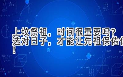 上坟祭祖,时间很重要吗?选对日子,才能让先祖保佑你!