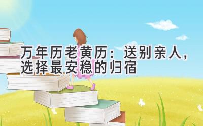  万年历老黄历：送别亲人，选择最安稳的归宿 