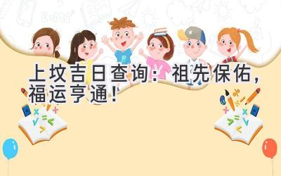 上坟吉日查询:祖先保佑,福运亨通!