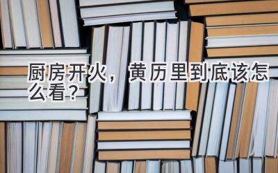 厨房开火,黄历里到底该怎么看?