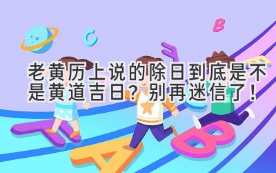 老黄历上说的除日到底是不是黄道吉日?别再迷信了!