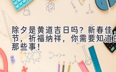 除夕是黄道吉日吗?新春佳节,祈福纳祥,你需要知道的那些事!