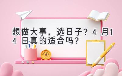   想做大事，选日子？ 4月14日真的适合吗？ 