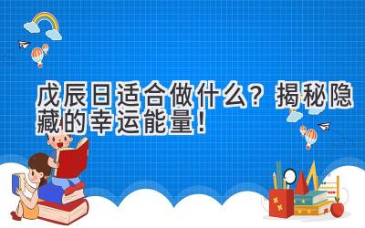  戊辰日适合做什么？揭秘隐藏的幸运能量！ 