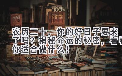农历二十,你的好日子要来了吗?揭秘命运的秘密,看看你适合做什么!