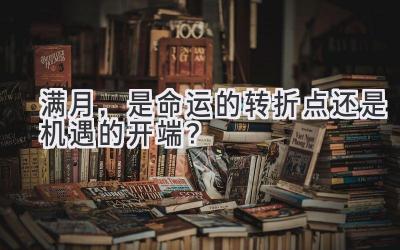 满月,是命运的转折点还是机遇的开端?