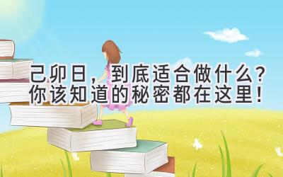  己卯日，到底适合做什么？你该知道的秘密都在这里！ 