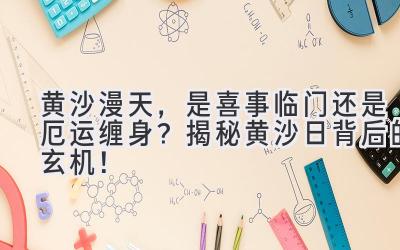 黄沙漫天,是喜事临门还是厄运缠身?揭秘黄沙日背后的玄机!