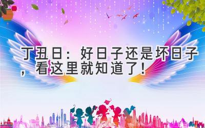 丁丑日:好日子还是坏日子,看这里就知道了!