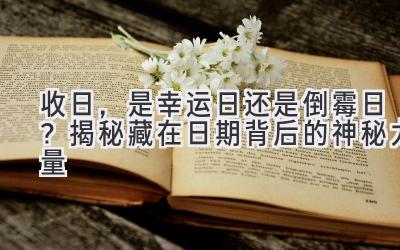   收日，是幸运日还是倒霉日？揭秘藏在日期背后的神秘力量  