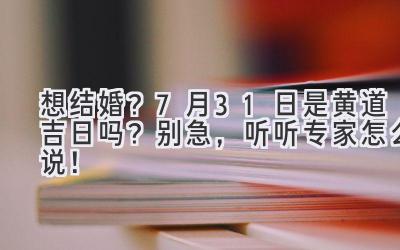 想结婚?7月31日是黄道吉日吗?别急,听听专家怎么说!
