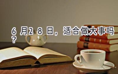   6月28日，适合做大事吗？  